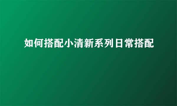 如何搭配小清新系列日常搭配