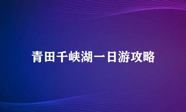 青田千峡湖一日游攻略