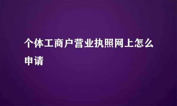 个体工商户营业执照网上怎么申请