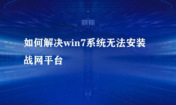 如何解决win7系统无法安装战网平台