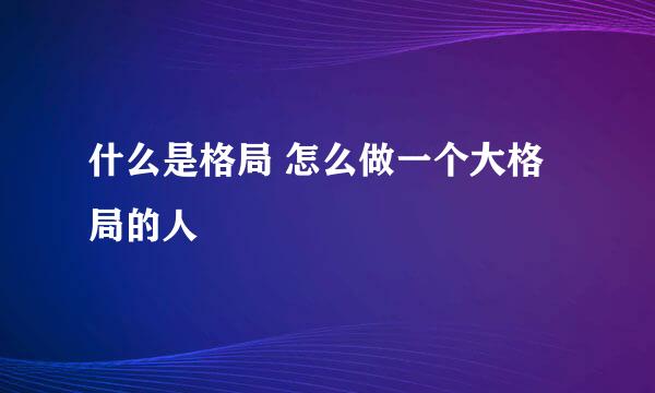 什么是格局 怎么做一个大格局的人