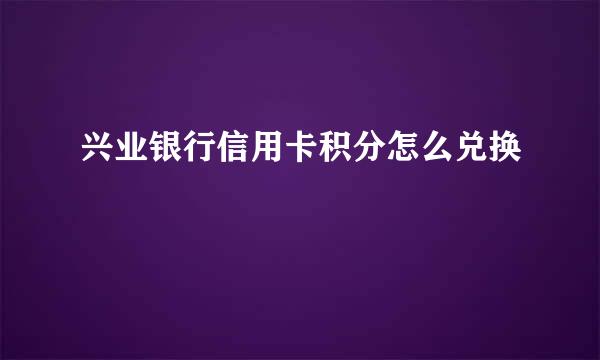 兴业银行信用卡积分怎么兑换