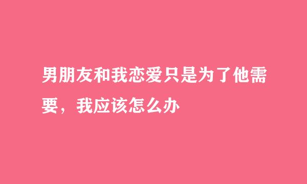 男朋友和我恋爱只是为了他需要，我应该怎么办