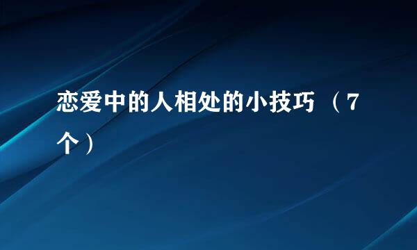 恋爱中的人相处的小技巧 （7个）