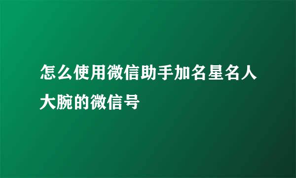 怎么使用微信助手加名星名人大腕的微信号