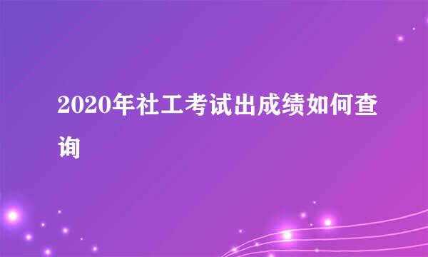 2020年社工考试出成绩如何查询