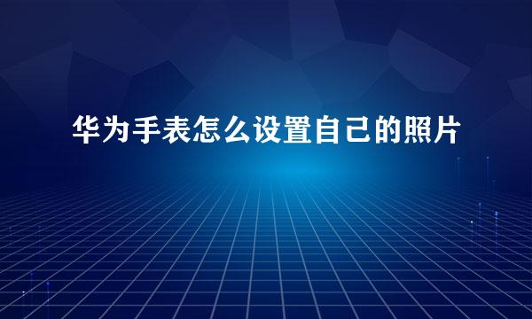 华为手表怎么设置自己的照片