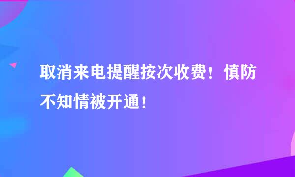 取消来电提醒按次收费！慎防不知情被开通！