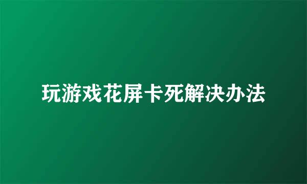 玩游戏花屏卡死解决办法