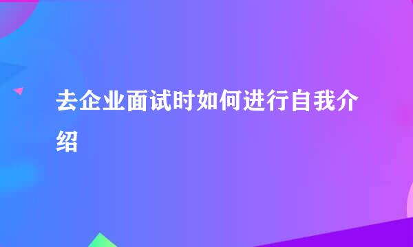 去企业面试时如何进行自我介绍