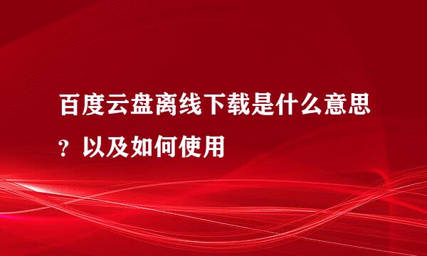 百度云盘离线下载是什么意思？以及如何使用