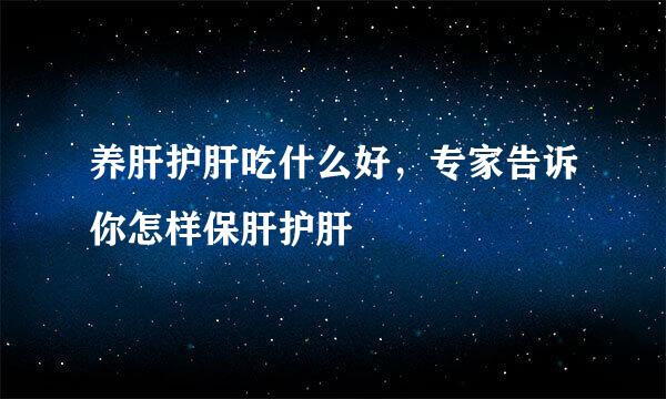 养肝护肝吃什么好，专家告诉你怎样保肝护肝