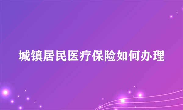 城镇居民医疗保险如何办理