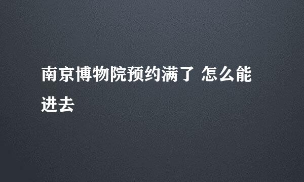 南京博物院预约满了 怎么能进去