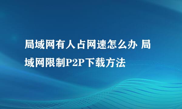 局域网有人占网速怎么办 局域网限制P2P下载方法