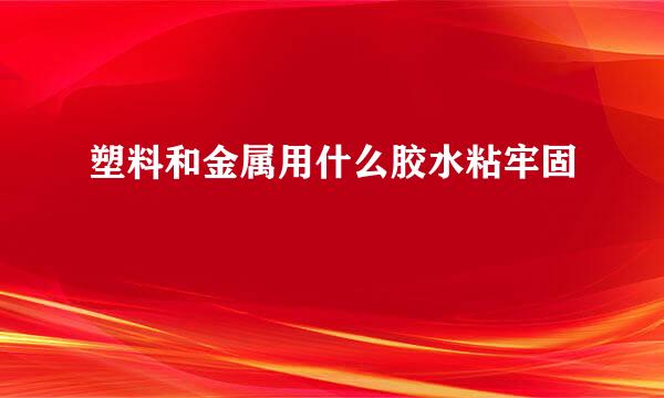 塑料和金属用什么胶水粘牢固