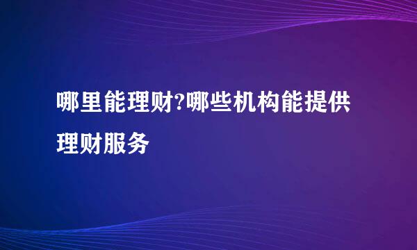 哪里能理财?哪些机构能提供理财服务