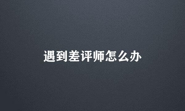 遇到差评师怎么办