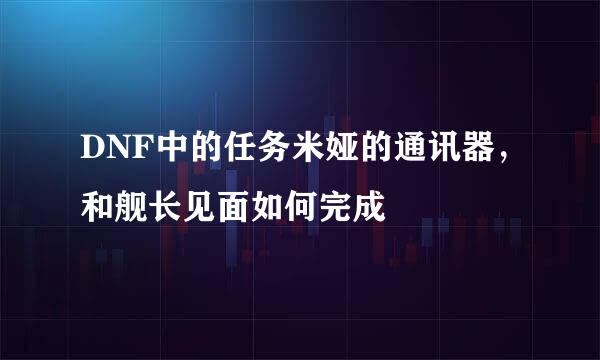 DNF中的任务米娅的通讯器，和舰长见面如何完成