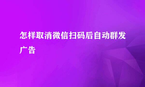 怎样取消微信扫码后自动群发广告