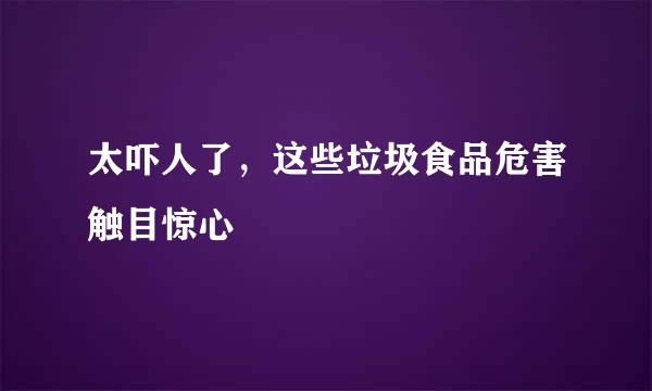 太吓人了，这些垃圾食品危害触目惊心