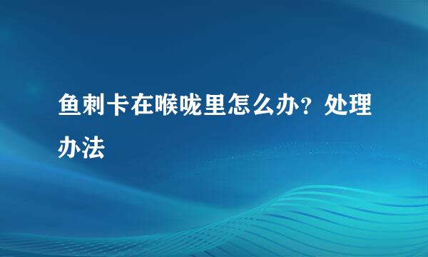 鱼刺卡在喉咙里怎么办？处理办法