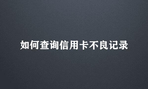 如何查询信用卡不良记录