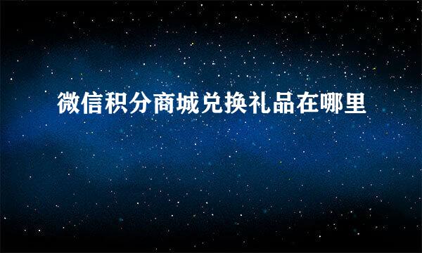 微信积分商城兑换礼品在哪里