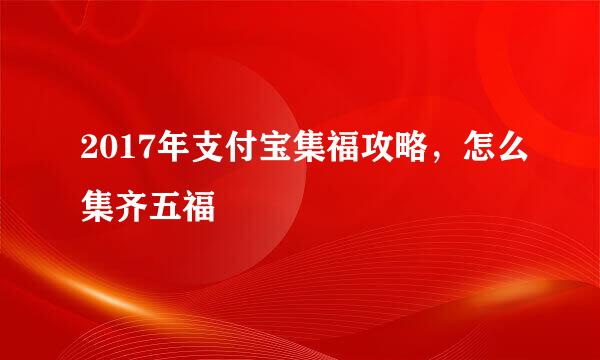 2017年支付宝集福攻略，怎么集齐五福