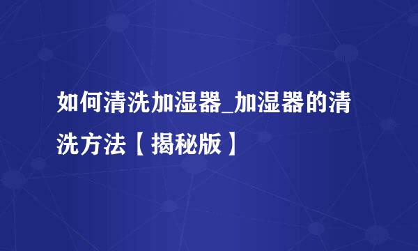 如何清洗加湿器_加湿器的清洗方法【揭秘版】