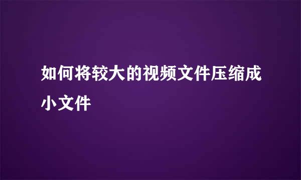 如何将较大的视频文件压缩成小文件