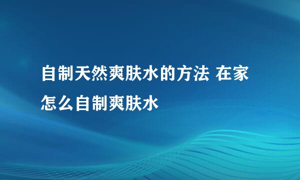 自制天然爽肤水的方法 在家怎么自制爽肤水