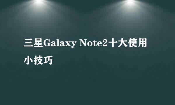 三星Galaxy Note2十大使用小技巧