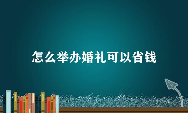 怎么举办婚礼可以省钱