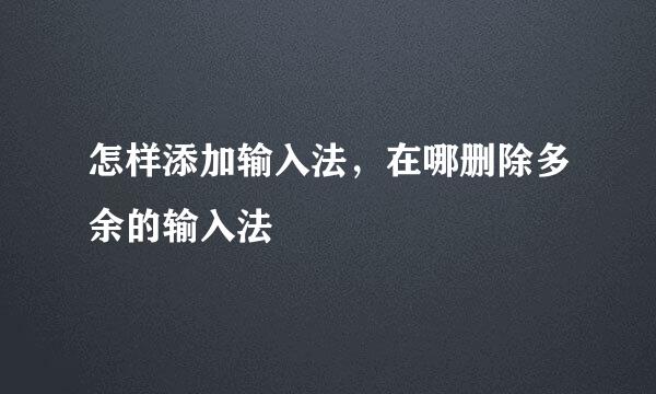 怎样添加输入法，在哪删除多余的输入法