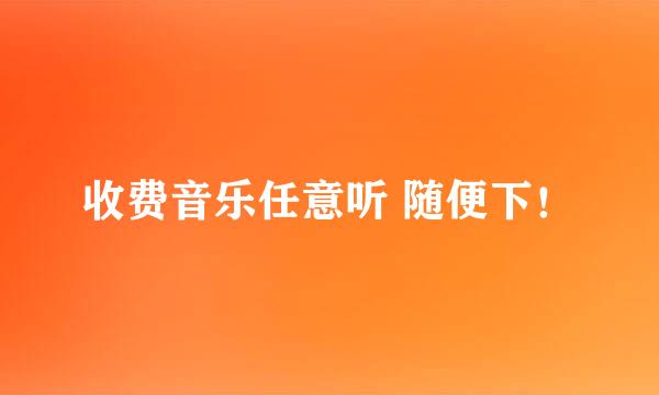 收费音乐任意听 随便下！