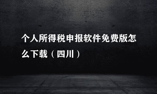 个人所得税申报软件免费版怎么下载（四川）