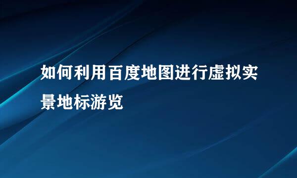 如何利用百度地图进行虚拟实景地标游览