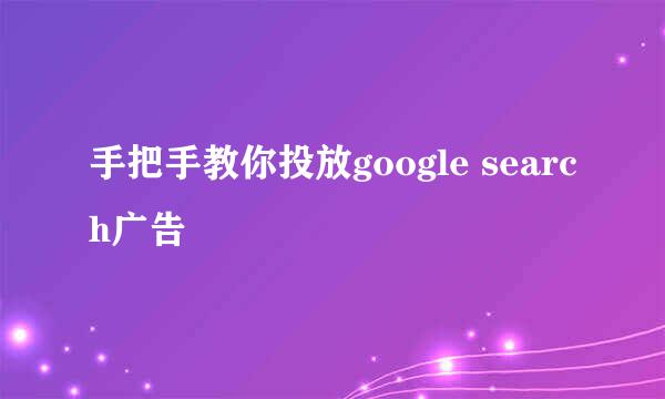 手把手教你投放google search广告