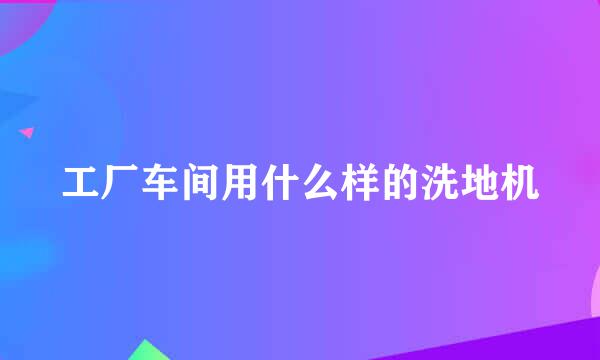 工厂车间用什么样的洗地机