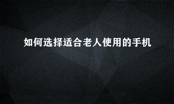 如何选择适合老人使用的手机