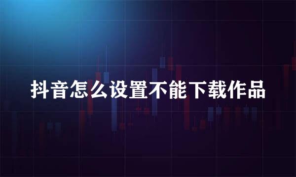 抖音怎么设置不能下载作品