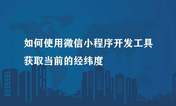 如何使用微信小程序开发工具获取当前的经纬度