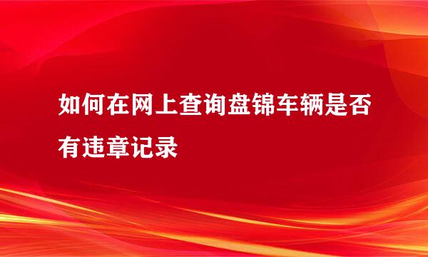 如何在网上查询盘锦车辆是否有违章记录