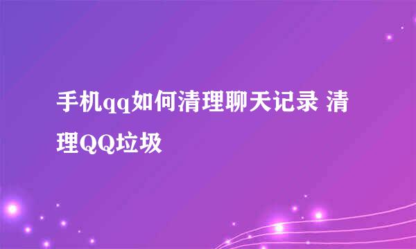 手机qq如何清理聊天记录 清理QQ垃圾