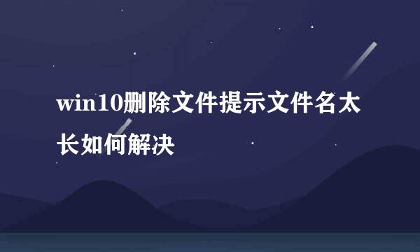 win10删除文件提示文件名太长如何解决