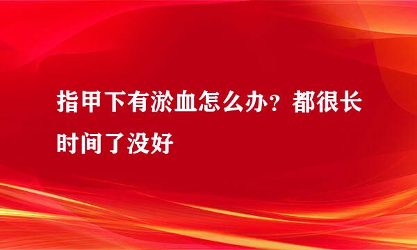 指甲下有淤血怎么办？都很长时间了没好