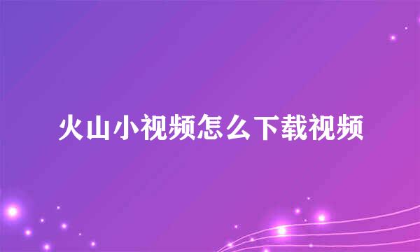 火山小视频怎么下载视频