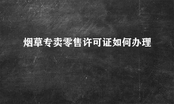 烟草专卖零售许可证如何办理