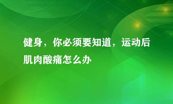 健身，你必须要知道，运动后肌肉酸痛怎么办